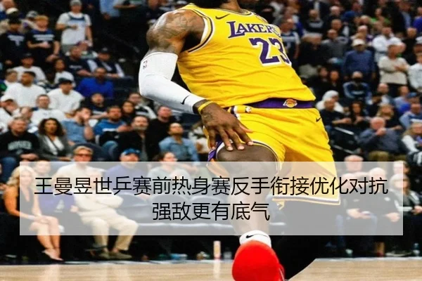 王曼昱世乒赛前热身赛反手衔接优化对抗强敌更有底气